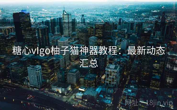 糖心vIgo柚子猫神器教程:最新动态汇总