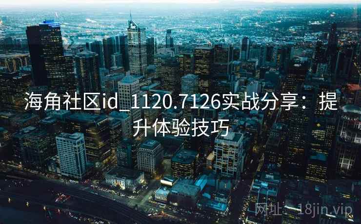 海角社区id_1120.7126实战分享:提升体验技巧